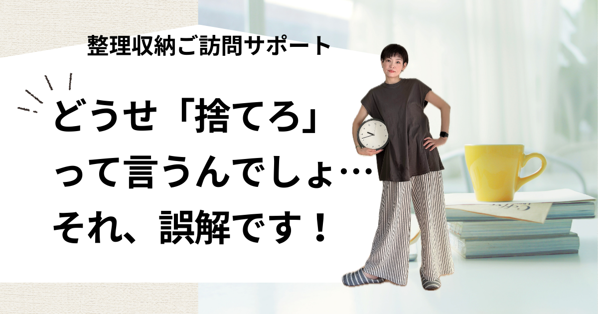 どうせ「捨てろ」って言うんでしょ…それ、誤解です！（整理収納ご訪問サポート）