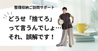 どうせ「捨てろ」って言うんでしょ…それ、誤解です！（整理収納ご訪問サポート）