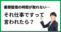 書類整理の時間が取れない…それ仕事ですって言われたら？