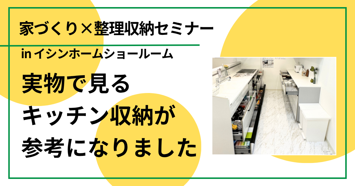 実物で見るキッチン収納が参考になりました（家づくり×整理収納セミナー in イシンホームショールーム)