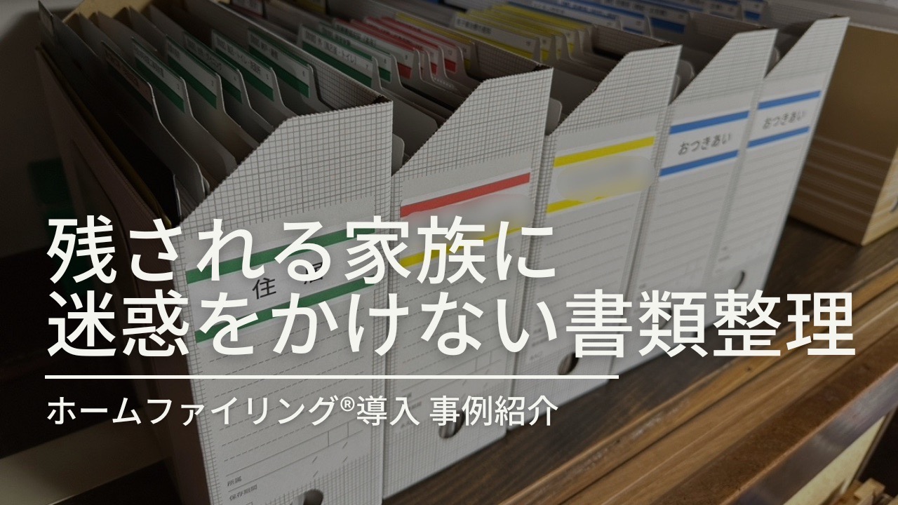 【ホームファイリング事例】残される家族に迷惑をかけない書類整理をしたい