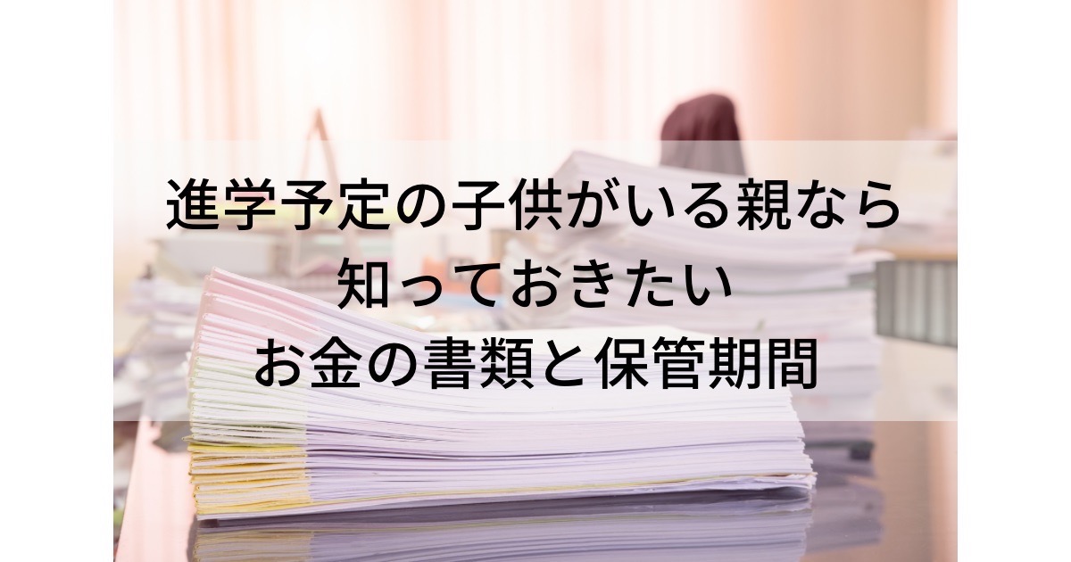 進学予定の子供がいる親なら知っておきたいお金の書類と保管期間