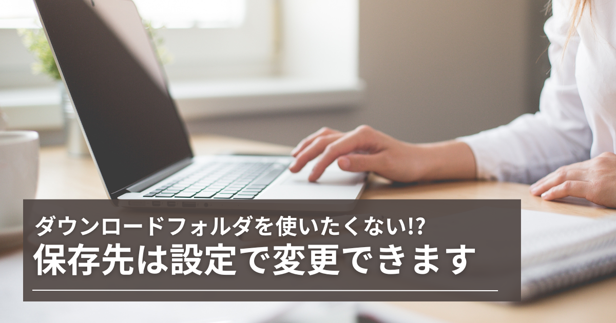 ダウンロードフォルダを使いたくない!?　保存先は設定で変更できます