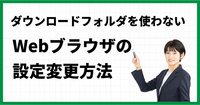 ダウンロードフォルダを使わないWebブラウザの設定変更方法