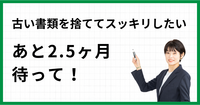 古い書類を捨ててスッキリしたい…あと2.5ヶ月待って！